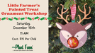 The Plant Farm® Ticket Little Farmer's Painted Treat Ornament Workshop -11 AM -Saturday, December 16th
